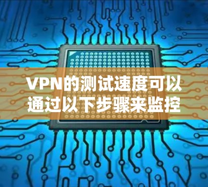 VPN的测试速度可以通过以下步骤来监控和优化