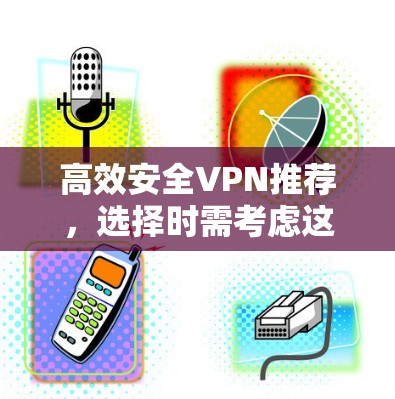高效安全VPN推荐，选择时需考虑这些关键因素