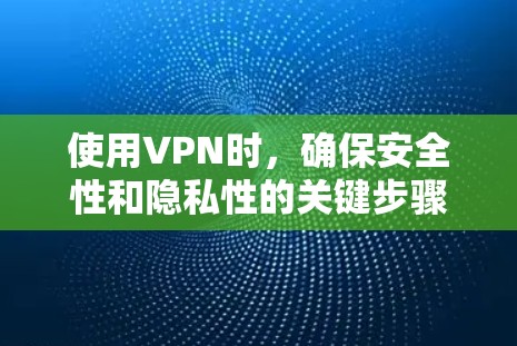 使用VPN时，确保安全性和隐私性的关键步骤如下