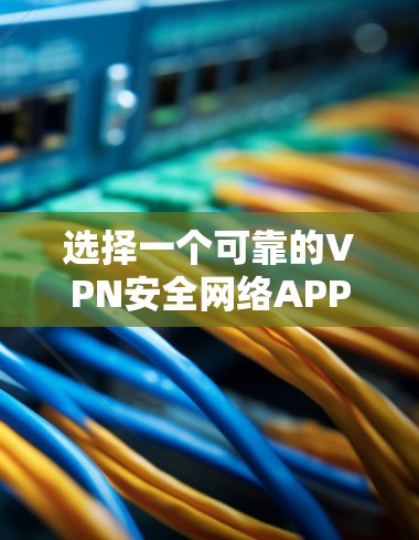 选择一个可靠的VPN安全网络APP，关键在于全面考虑其安全性和用户体验。以下是对一些可靠VPN安全网络APP的总结和推荐