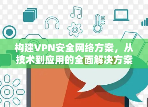 构建VPN安全网络方案，从技术到应用的全面解决方案