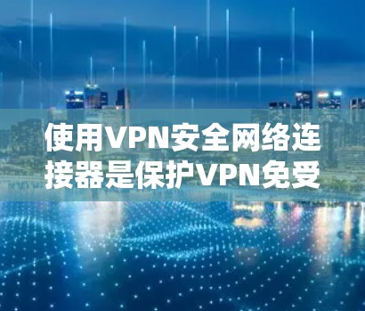 使用VPN安全网络连接器是保护VPN免受攻击的重要手段，涉及多个步骤和功能，确保网络的安全和稳定。以下是对使用 VPN 安全网络连接器的详细步骤和总结