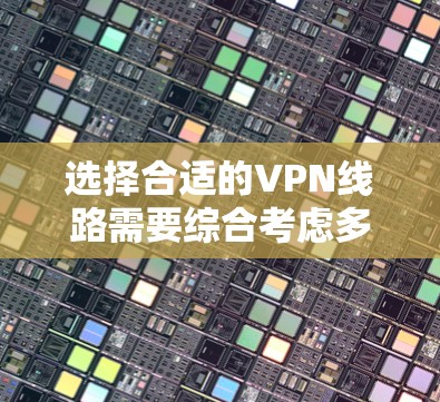 选择合适的VPN线路需要综合考虑多个因素，以确保数据安全和用户体验。以下是详细的分析和推荐