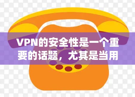 VPN的安全性是一个重要的话题，尤其是当用户对VPN的安全性有所疑虑时。以下是几个 commonly 被讨论的安全性排行榜，供参考