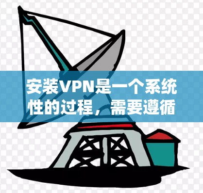 安装VPN是一个系统性的过程，需要遵循以下步骤，确保安全性和高效性。以下是一个指南，帮助您顺利完成VPN安装与配置