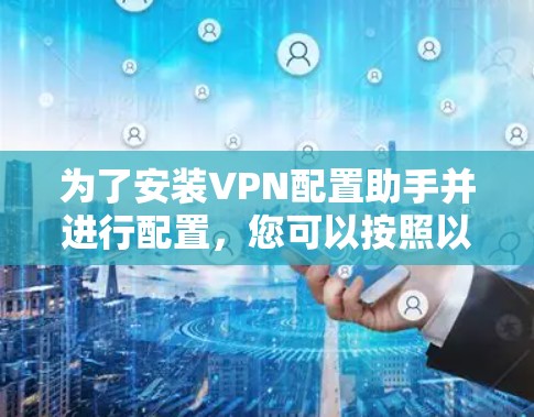 为了安装VPN配置助手并进行配置，您可以按照以下步骤进行