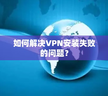 如何解决VPN安装失败的问题？