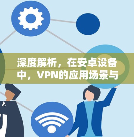 深度解析，在安卓设备中，VPN的应用场景与体验