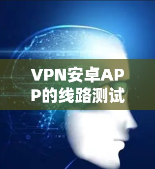 VPN安卓APP的线路测试通常涉及以下步骤和方法