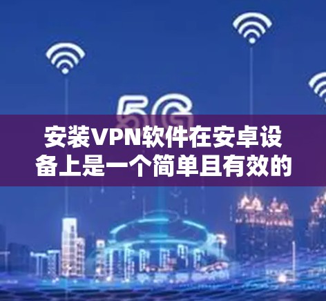 安装VPN软件在安卓设备上是一个简单且有效的方法来访问网络资源。以下是一个清晰的步骤指南，帮助你顺利安装和使用VPN工具