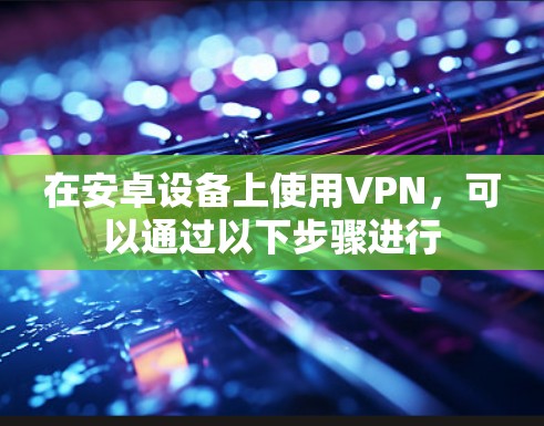 在安卓设备上使用VPN，可以通过以下步骤进行