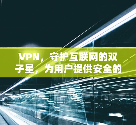 VPN，守护互联网的双子星，为用户提供安全的通信体验