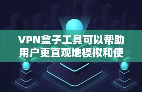 VPN盒子工具可以帮助用户更直观地模拟和使用VPN环境，提升对VPN功能和安全性的了解。以下是一些适合安卓用户的VPN盒子工具推荐