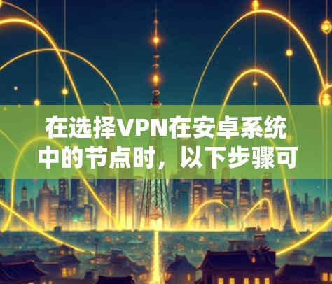 在选择VPN在安卓系统中的节点时，以下步骤可以提供清晰的指导