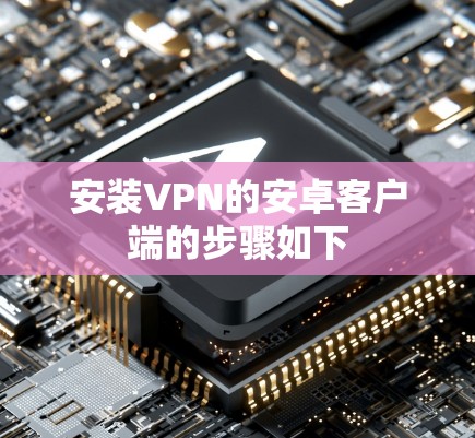 安装VPN的安卓客户端的步骤如下