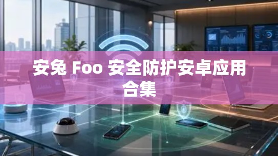 安兔 Foo 安全防护安卓应用合集