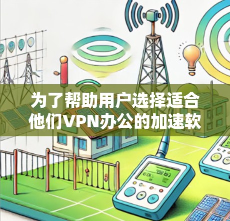 为了帮助用户选择适合他们VPN办公的加速软件，以下是对各个代表性的软件的详细比较和推荐