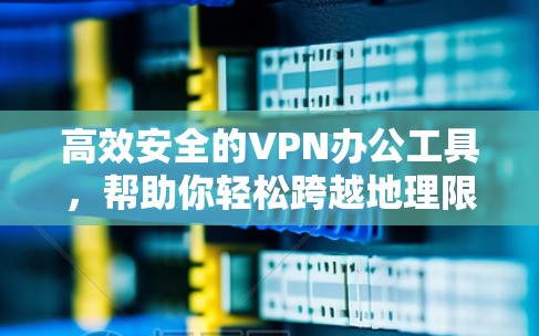 高效安全的VPN办公工具，帮助你轻松跨越地理限制