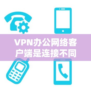 VPN办公网络客户端是连接不同国家或地区的VPN服务的重要工具，以下是使用该客户端的步骤