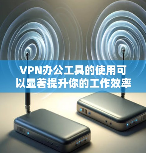 VPN办公工具的使用可以显著提升你的工作效率，特别是在VPN环境下进行文档创作、演示分析等任务。以下是一些关键点和建议，帮助你选择和优化VPN办公工具