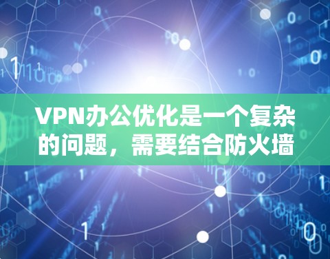 VPN办公优化是一个复杂的问题，需要结合防火墙、网络安全、用户安全以及公司策略来全面考虑。以下是一些优化VPN办公的常见方法和建议