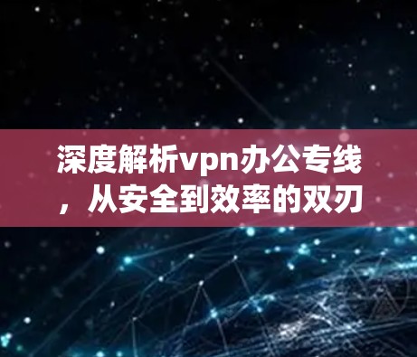 深度解析vpn办公专线，从安全到效率的双刃剑