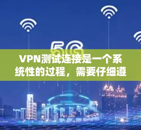 VPN测试连接是一个系统性的过程，需要仔细遵循步骤以确保安全和有效性。以下是一步步的指南