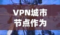 VPN城市节点作为一种通过VPN技术保护城市通信和信息的系统，其构建和应用涉及多个关键领域。以下是对该问题的详细分析和总结