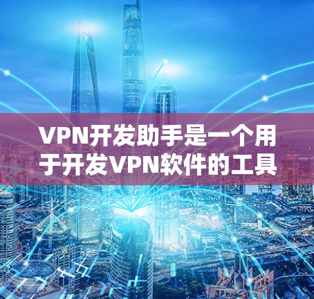 VPN开发助手是一个用于开发VPN软件的工具或平台，帮助开发者快速构建高效且安全的VPN环境。以下是关于VPN开发助手的详细信息