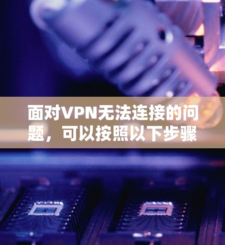 面对VPN无法连接的问题，可以按照以下步骤进行排查和解决