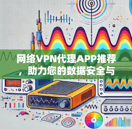 网络VPN代理APP推荐，助力您的数据安全与高效传输