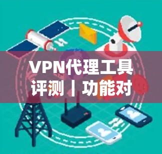 VPN代理工具评测｜功能对比与使用技巧