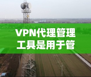 VPN代理管理工具是用于管理网络中的代理服务器,以实现安全的VPN连接。以下是对这些工具的总结和详细信息 VPN代理管理工具是用于管理网络中的代理服务器,以实现安全的VPN连接。以下是对这些工具的总结和详细信息