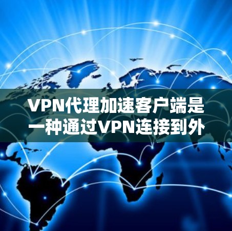 VPN代理加速客户端是一种通过VPN连接到外部网络，然后快速连接到客户端设备，进行在线操作的技术。以下是关于如何选择和使用VPN代理加速客户端的详细步骤和注意事项
