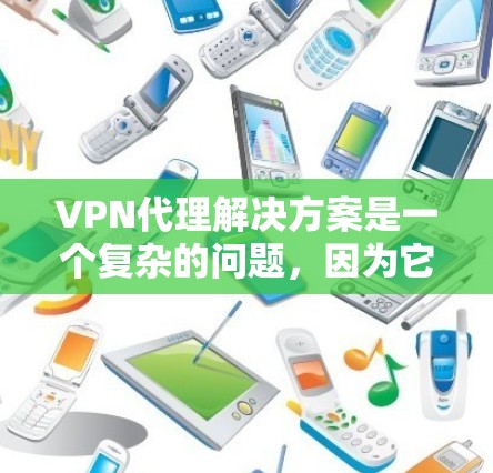 VPN代理解决方案是一个复杂的问题，因为它涉及到多方面的安全措施和技术应用。以下是一个综合考虑的 VPN代理解决方案，旨在帮助用户有效地使用VPN，并保护自己免受追踪的风险