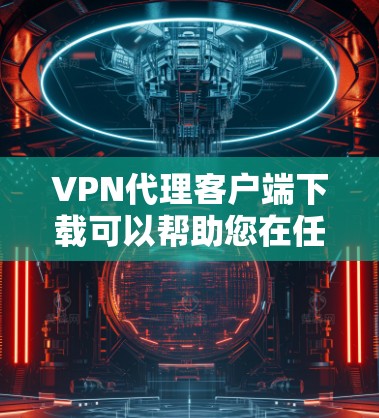 VPN代理客户端下载可以帮助您在任何设备上进行VPN访问，无需下载或安装软件。以下是几种常见的VPN代理客户端下载方法