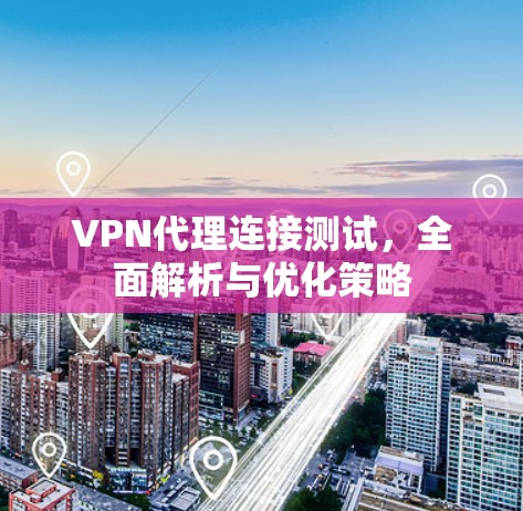 VPN代理连接测试，全面解析与优化策略