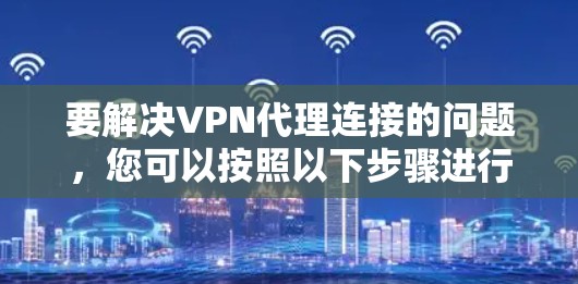 要解决VPN代理连接的问题，您可以按照以下步骤进行
