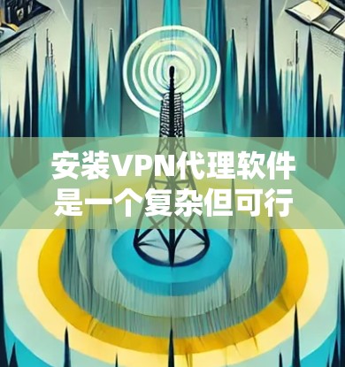 安装VPN代理软件是一个复杂但可行的过程，以下是一步步的指南