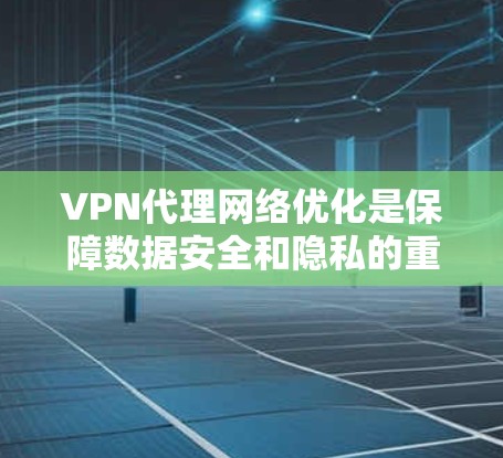 VPN代理网络优化是保障数据安全和隐私的重要技术，涉及选择合适的代理、配置服务器、监控管理等多方面。以下是对 VPN代理网络优化的详细总结和建议
