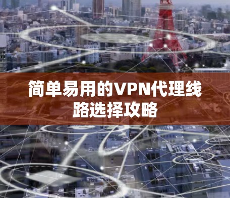 简单易用的VPN代理线路选择攻略