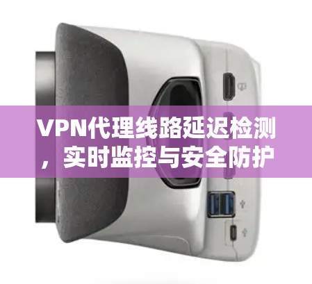 VPN代理线路延迟检测，实时监控与安全防护