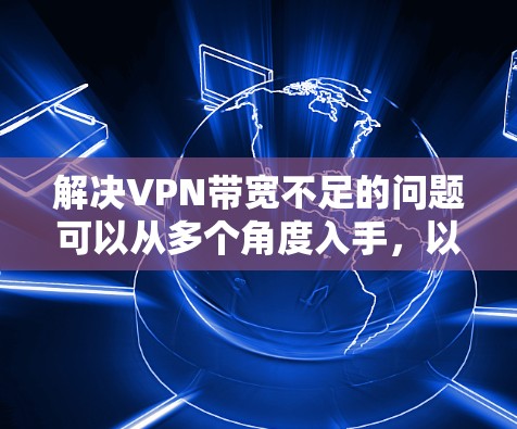 解决VPN带宽不足的问题可以从多个角度入手，以确保VPN连接稳定且高效。以下是一些具体的步骤和建议