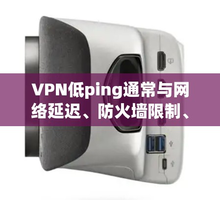 VPN低ping通常与网络延迟、防火墙限制、设备配置或防火墙设置不当有关。以下是解决这些问题的步骤