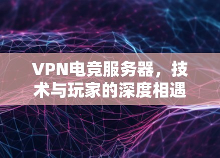 VPN电竞服务器，技术与玩家的深度相遇