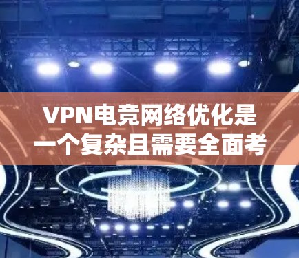 VPN电竞网络优化是一个复杂且需要全面考虑的系统工程，以下是一步步的解决方案