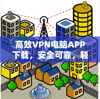 高效VPN电脑APP下载,安全可靠,轻松享受网络 高效VPN电脑APP下载,安全可靠,轻松享受网络