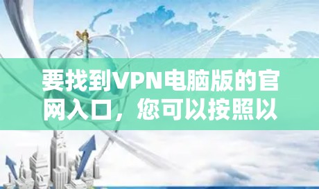 要找到VPN电脑版的官网入口,您可以按照以下步骤操作 要找到VPN电脑版的官网入口,您可以按照以下步骤操作