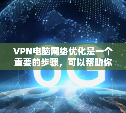 VPN电脑网络优化是一个重要的步骤，可以帮助你更好地管理你的VPN连接，提高速度和稳定性。以下是一些具体的优化建议，帮助你提升VPN性能