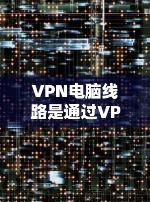 VPN电脑线路是通过VPN软件和防火墙来实现的，用于在不被ISP或VPN服务器了解的情况下访问互联网或网络资源。以下是具体步骤